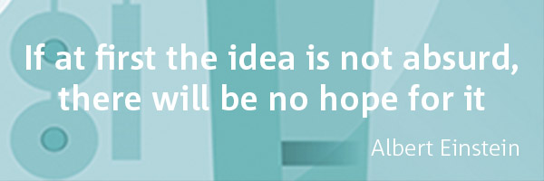 Quote: If at first the idea is not absurd, there will be no hope for it - Albert Einstein